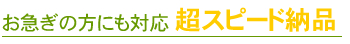 お急ぎの方にも対応　超スピード納品
