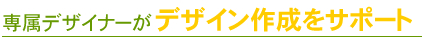 専属デザイナーがデザイン作成をサポート