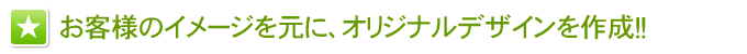 お客様のイメージを元に、デザインを作成！！